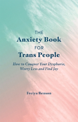 The Anxiety Book for Trans People: How to Conquer Your Dysphoria, Worry Less and Find Joy by Freiya Benson