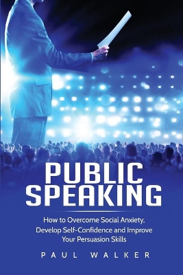 Public Speaking: How to Overcome Social Anxiety, Develop Self-Confidence and Improve Your Persuasion Skills book