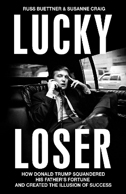 Lucky Loser: How Donald Trump Squandered His Father's Fortune and Created the Illusion of Success by Russ Buettner