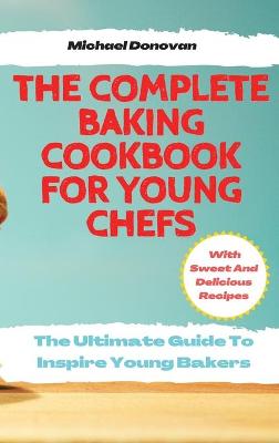 The Complete Baking Cookbook for Young Chefs: The Ultimate Guide To Inspire Young Bakers With Sweet And Delicious Recipes by Michael Donovan