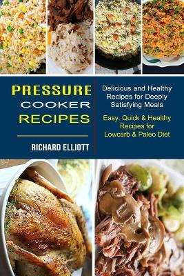 Pressure Cooker Recipes: Easy, Quick & Healthy Recipes for Lowcarb & Paleo Diet (Delicious and Healthy Recipes for Deeply Satisfying Meals) book