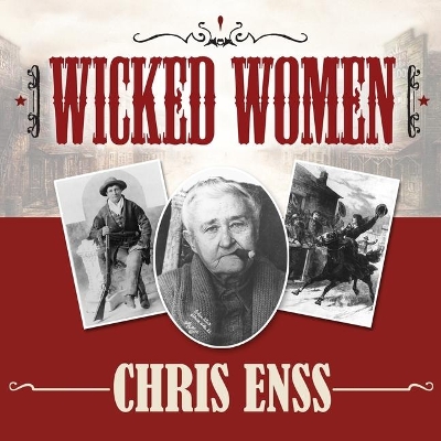 Wicked Women: Notorious, Mischievous, and Wayward Ladies from the Old West by Chris Enss