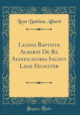 Leonis Baptiste Alberti De Re Aedificatoria Incipit Lege Feliciter (Classic Reprint) by Leon Battista Alberti