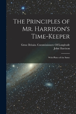 The Principles of Mr. Harrison's Time-Keeper: With Plates of the Same by John Harrison