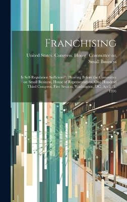 Franchising: Is Self-regulation Sufficient?: Hearing Before the Committee on Small Business, House of Representatives, One Hundred Third Congress, First Session, Washington, DC, April 21, 1993 by United States Congress House Commi