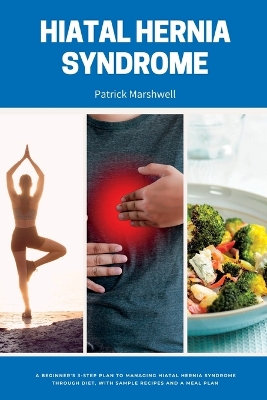 Hiatal Hernia Syndrome: A Beginner's 3-Step Plan to Managing Hiatal Hernia Syndrome Through Diet, With Sample Recipes and a Meal Plan book