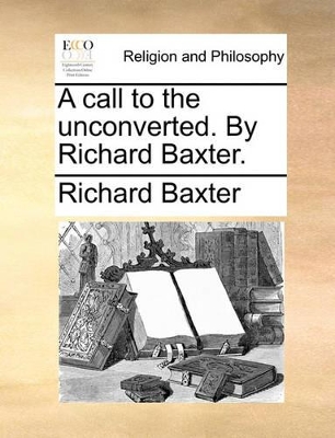 A Call to the Unconverted. by Richard Baxter. by Richard Baxter