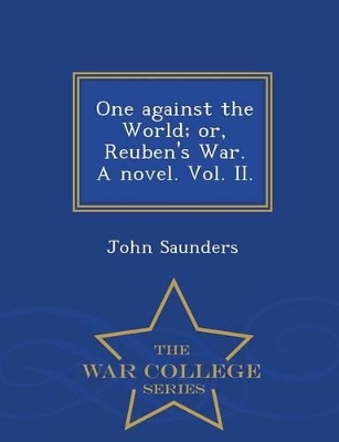 One Against the World; Or, Reuben's War. a Novel. Vol. II. - War College Series by Professor John Saunders