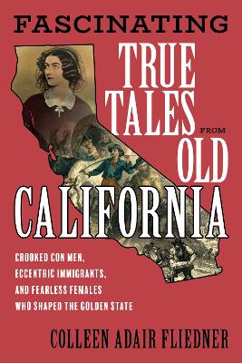 Fascinating True Tales from Old California: Crooked Con Men, Eccentric Immigrants, and Fearless Females Who Shaped the Golden State by Colleen Adair Fliedner