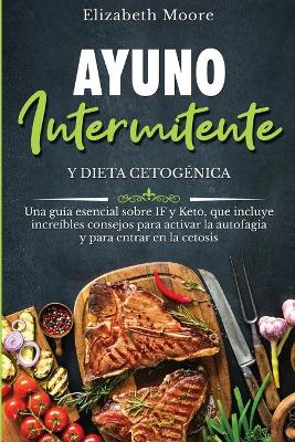 Ayuno intermitente y dieta cetogénica: Una guía esencial sobre IF y Keto, que incluye increíbles consejos para activar la autofagia y para entrar en la cetosis by Elizabeth Moore