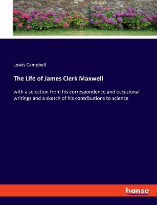 The Life of James Clerk Maxwell: with a selection from his correspondence and occasional writings and a sketch of his contributions to science by Lewis Campbell