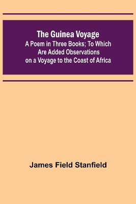 The Guinea Voyage: A Poem in Three Books; To Which Are Added Observations on a Voyage to the Coast of Africa by James Field Stanfield