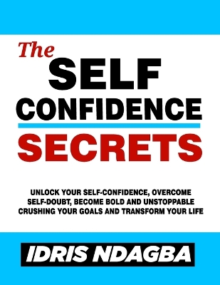 The Self-Confidence Secrets: Unlock Your Self-confidence, Overcome Self-doubt, Become Bold And Unstoppable Crushing Your Goals and Transform Your Life book