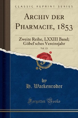 Archiv Der Pharmacie, 1853, Vol. 123: Zweite Reihe, LXXIII Band; Göbel'sches Vereinsjahr (Classic Reprint) by H. Wackenroder