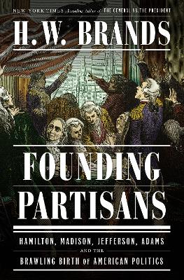 Founding Partisans: Hamilton, Madison, Jefferson, Adams and the Brawling Birth of American Politics by H. W. Brands