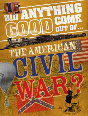 Did Anything Good Come Out of... the American Civil War? by Philip Steele