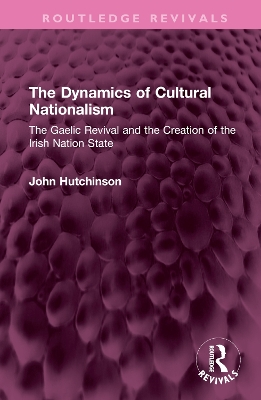 The Dynamics of Cultural Nationalism: The Gaelic Revival and the Creation of the Irish Nation State by John Hutchinson