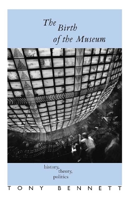 The The Birth of the Museum: History, Theory, Politics by Tony Bennett