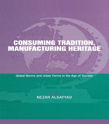 Consuming Tradition, Manufacturing Heritage: Global Norms and Urban Forms in the Age of Tourism by Nezar Alsayyad