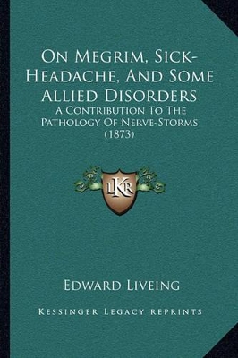 On Megrim, Sick-Headache, And Some Allied Disorders: A Contribution To The Pathology Of Nerve-Storms (1873) by Edward Liveing