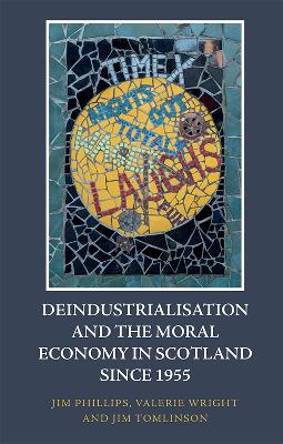 Deindustrialisation and the Moral Economy in Scotland Since 1955 by Jim Phillips