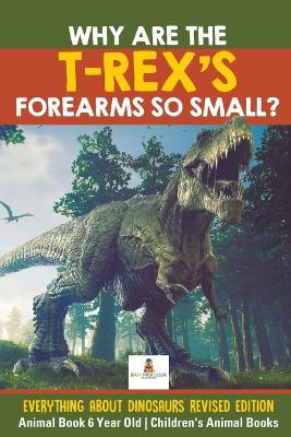 Why Are The T-Rex's Forearms So Small? Everything about Dinosaurs Revised Edition - Animal Book 6 Year Old Children's Animal Books book