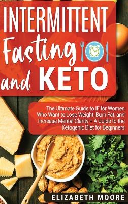 Intermittent Fasting and Keto: The Ultimate Guide to IF for Women Who Want to Lose Weight, Burn Fat, and Increase Mental Clarity + A Guide to the Ketogenic Diet for Beginners by Elizabeth Moore