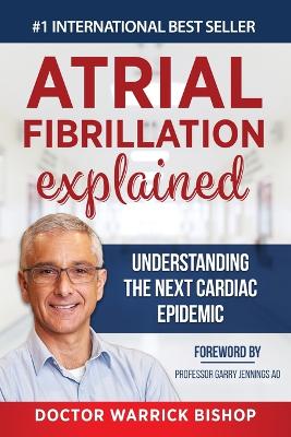 Atrial Fibrillation Explained: Understanding The Next Cardiac Epidemic by Warrick Bishop