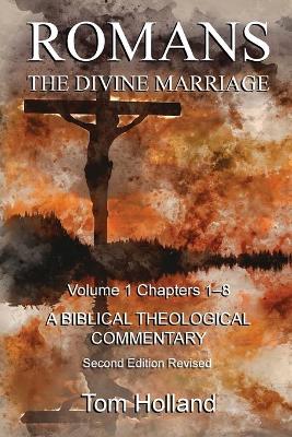 Romans The Divine Marriage Volume 1 Chapters 1-8: A Biblical Theological Commentary, Second Edition Revised by Tom Holland