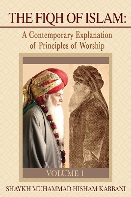 The The Fiqh of Islam: A Contemporary Explanation of Principles of Worship, Volume 1 by Shaykh Muhammad Hisham Kabbani