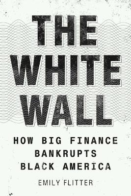 The White Wall: How Big Finance Bankrupts Black America by Emily Flitter