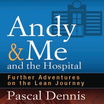 Andy & Me and the Hospital: Further Adventures on the Lean Journey by Pascal Dennis
