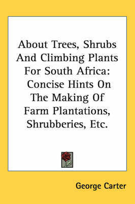 About Trees, Shrubs And Climbing Plants For South Africa: Concise Hints On The Making Of Farm Plantations, Shrubberies, Etc. by George Carter