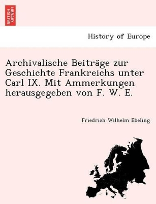 Archivalische Beitra GE Zur Geschichte Frankreichs Unter Carl IX. Mit Ammerkungen Herausgegeben Von F. W. E. book