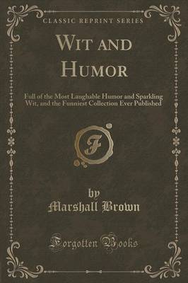 Wit and Humor: Full of the Most Laughable Humor and Sparkling Wit, and the Funniest Collection Ever Published (Classic Reprint) by Marshall Brown