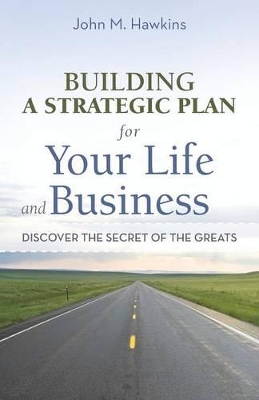 Building a Strategic Plan for Your Life and Business: Discover the Secret of the Greats by John M Hawkins