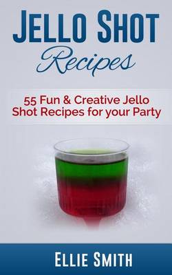 Jello Shot Recipes: 55 Fun & Creative Jello Shot Recipes for your Party book