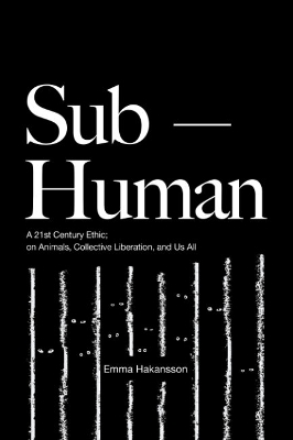 Sub-Human: A 21st-Century Ethic; on Animals, Collective Liberation, and Us All book