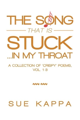 The Song That Is Stuck ...In My Throat: A Collection of 'Crispy' Poems, Vol. 1-3 by Sue Kappa