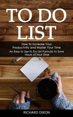 To Do List: How to Increase Your Productivity and Master Your Time (An Easy to Use to Do List Formula to Save Hours of Your Time) book