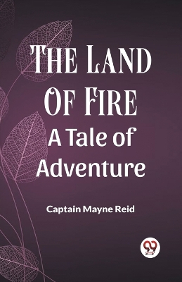 The Land Of Fire A Tale Of Adventure by Captain Mayne Reid