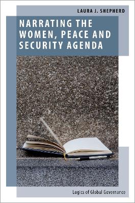 Narrating the Women, Peace and Security Agenda: Logics of Global Governance by Laura J. Shepherd