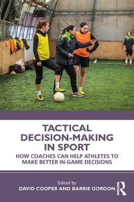 Tactical Decision-Making in Sport: How Coaches Can Help Athletes to Make Better In-Game Decisions by David Cooper