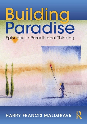 Building Paradise: Episodes in Paradisiacal Thinking by Harry Francis Mallgrave