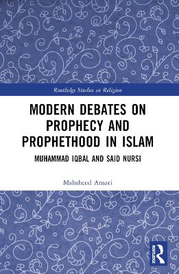 Modern Debates on Prophecy and Prophethood in Islam: Muhammad Iqbal and Said Nursi by Mahsheed Ansari