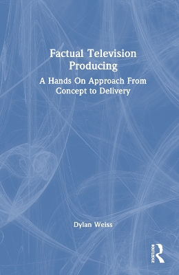 Factual Television Producing: A Hands On Approach From Concept to Delivery by Dylan Weiss