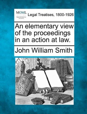 An Elementary View of the Proceedings in an Action at Law. by John William Smith