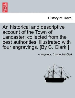 An Historical and Descriptive Account of the Town of Lancaster; Collected from the Best Authorities; Illustrated with Four Engravings. [By C. Clark.] book