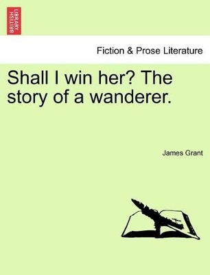 Shall I Win Her? the Story of a Wanderer. by James Grant