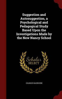 Suggestion and Autosuggestion, a Psychological and Pedagogical Study Based Upon the Investigations Made by the New Nancy School by Charles Baudouin
